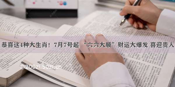 恭喜这4种大生肖！7月7号起 “六六大顺”财运大爆发 喜迎贵人