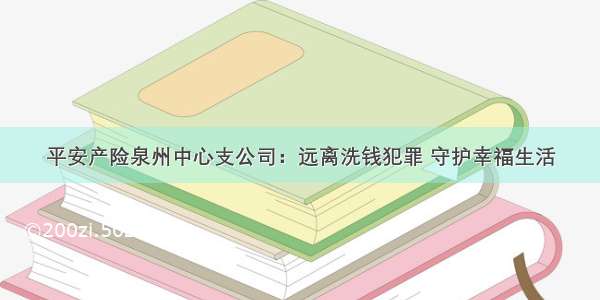 平安产险泉州中心支公司：远离洗钱犯罪 守护幸福生活