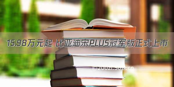 15.98万元起 比亚迪宋PLUS冠军版正式上市