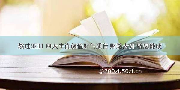 熬过92日 四大生肖颜值好气质佳 财路大开 所愿能成