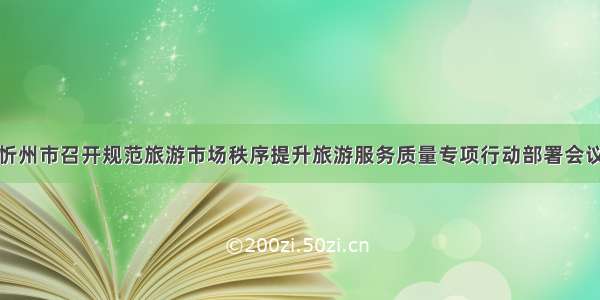 忻州市召开规范旅游市场秩序提升旅游服务质量专项行动部署会议