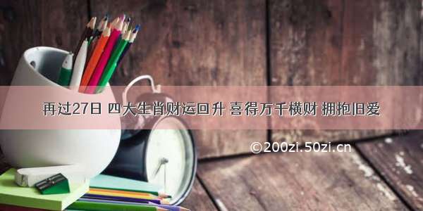 再过27日 四大生肖财运回升 喜得万千横财 拥抱旧爱