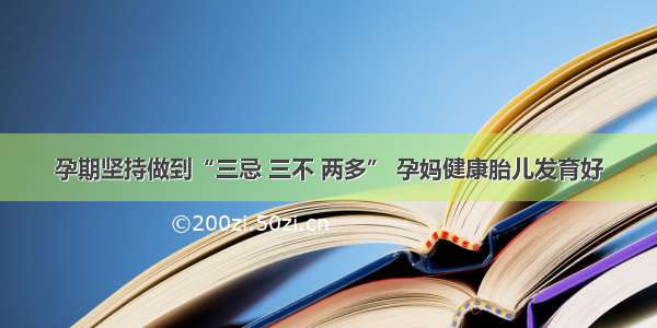 孕期坚持做到“三忌 三不 两多” 孕妈健康胎儿发育好