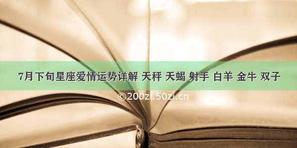 7月下旬星座爱情运势详解 天秤 天蝎 射手 白羊 金牛 双子