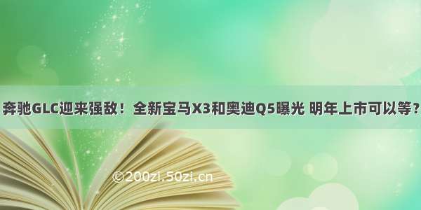 奔驰GLC迎来强敌！全新宝马X3和奥迪Q5曝光 明年上市可以等？