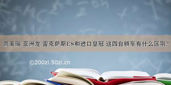 凯美瑞 亚洲龙 雷克萨斯ES和进口皇冠 这四台轿车有什么区别？