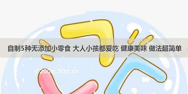 自制5种无添加小零食 大人小孩都爱吃 健康美味 做法超简单