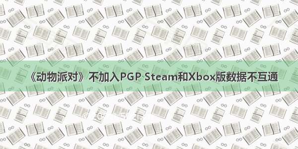 《动物派对》不加入PGP Steam和Xbox版数据不互通