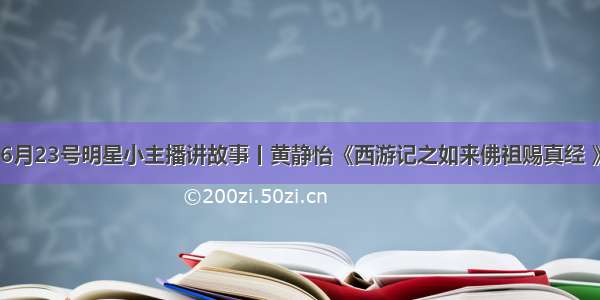 6月23号明星小主播讲故事丨黄静怡《西游记之如来佛祖赐真经 》