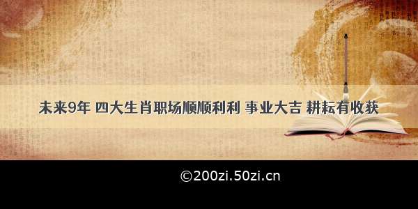 未来9年 四大生肖职场顺顺利利 事业大吉 耕耘有收获