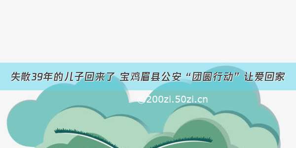 失散39年的儿子回来了 宝鸡眉县公安“团圆行动”让爱回家