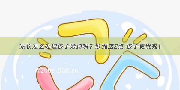 家长怎么处理孩子爱顶嘴？做到这2点 孩子更优秀！