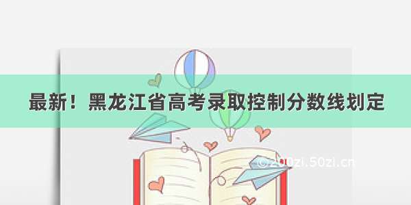 最新！黑龙江省高考录取控制分数线划定