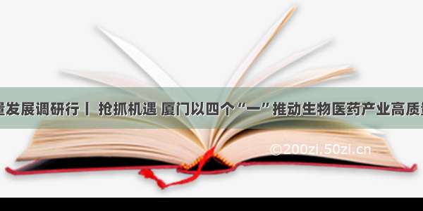 高质量发展调研行丨 抢抓机遇 厦门以四个“一”推动生物医药产业高质量发展