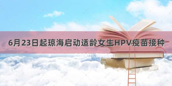 6月23日起琼海启动适龄女生HPV疫苗接种