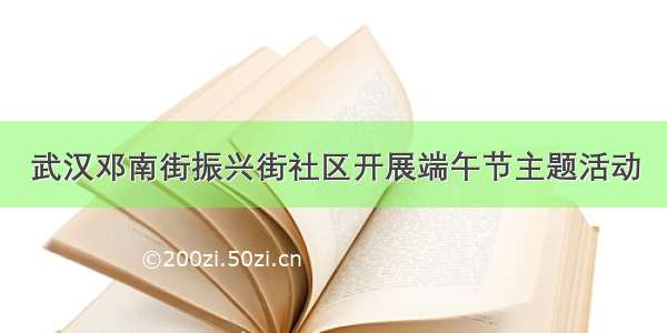 武汉邓南街振兴街社区开展端午节主题活动