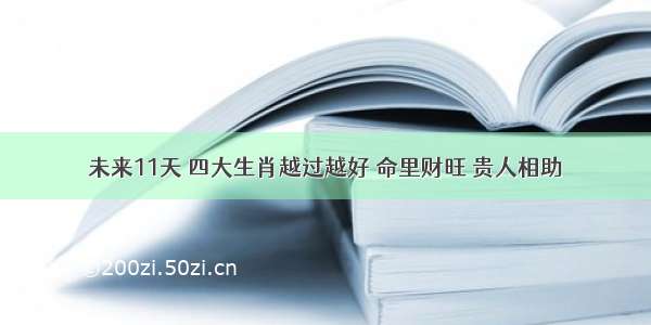 未来11天 四大生肖越过越好 命里财旺 贵人相助