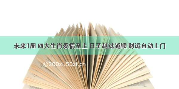 未来1周 四大生肖爱情至上 日子越过越顺 财运自动上门