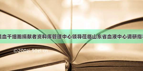 中国造血干细胞捐献者资料库管理中心领导莅临山东省血液中心调研指导工作