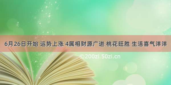 6月26日开始 运势上涨 4属相财源广进 桃花旺胜 生活喜气洋洋