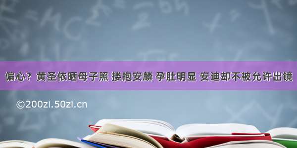 偏心？黄圣依晒母子照 搂抱安麟 孕肚明显 安迪却不被允许出镜