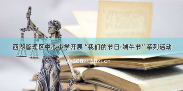 西湖管理区中心小学开展“我们的节日·端午节”系列活动