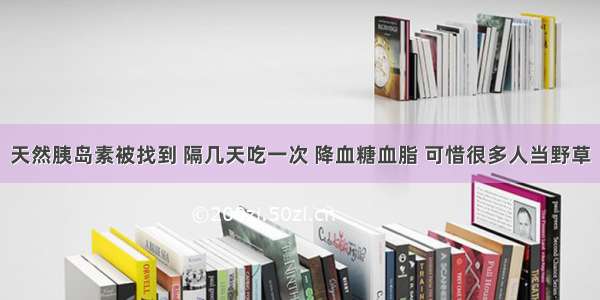 天然胰岛素被找到 隔几天吃一次 降血糖血脂 可惜很多人当野草