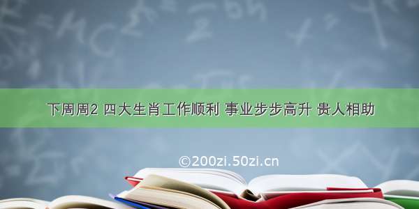 下周周2 四大生肖工作顺利 事业步步高升 贵人相助