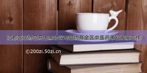 江都区政协召开主席会议专题协商全区中医药事业发展工作