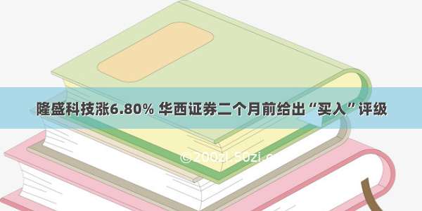 隆盛科技涨6.80% 华西证券二个月前给出“买入”评级