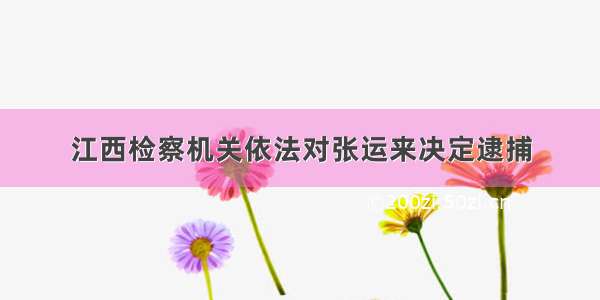 江西检察机关依法对张运来决定逮捕