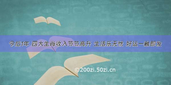 今后1年 四大生肖收入节节高升 生活乐无忧 好运一触即发