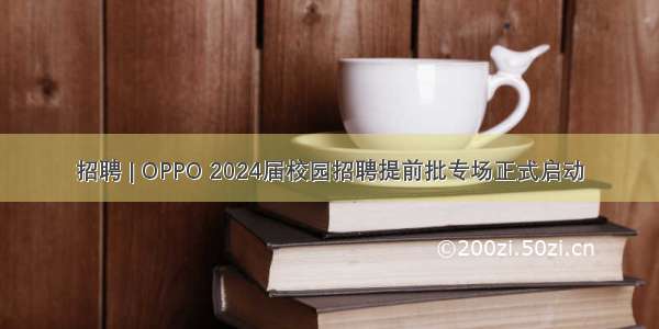 招聘 | OPPO 2024届校园招聘提前批专场正式启动