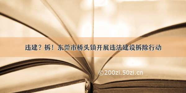 违建？拆！东莞市桥头镇开展违法建设拆除行动