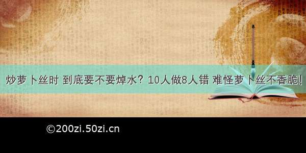 炒萝卜丝时 到底要不要焯水？10人做8人错 难怪萝卜丝不香脆！