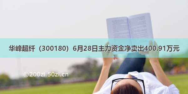 华峰超纤（300180）6月28日主力资金净卖出400.91万元