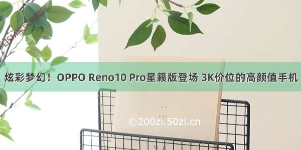 炫彩梦幻！OPPO Reno10 Pro星籁版登场 3K价位的高颜值手机