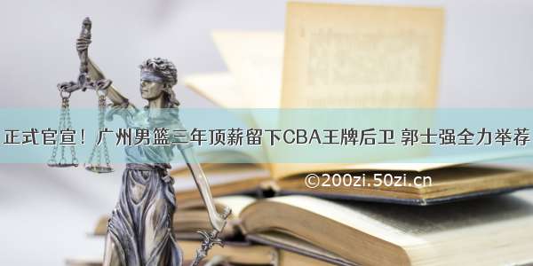 正式官宣！广州男篮三年顶薪留下CBA王牌后卫 郭士强全力举荐