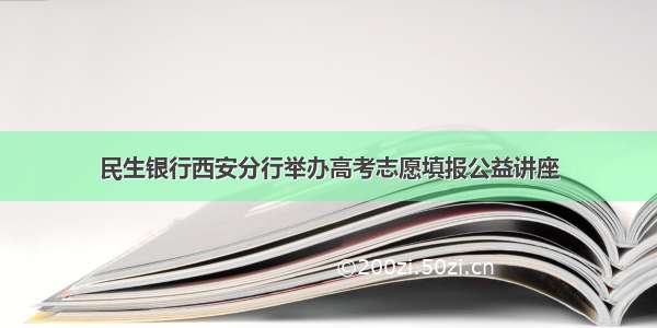 民生银行西安分行举办高考志愿填报公益讲座