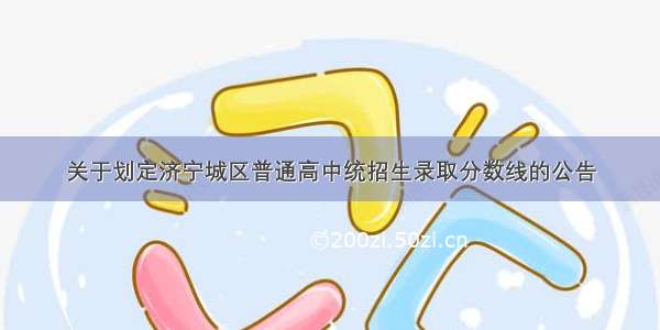 关于划定济宁城区普通高中统招生录取分数线的公告