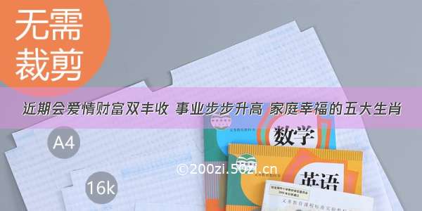 近期会爱情财富双丰收 事业步步升高 家庭幸福的五大生肖