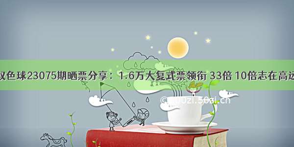 双色球23075期晒票分享：1.6万大复式票领衔 33倍 10倍志在高远