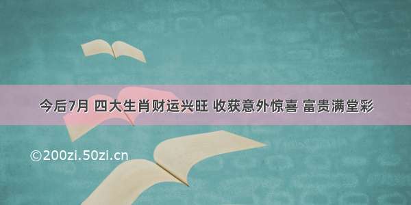 今后7月 四大生肖财运兴旺 收获意外惊喜 富贵满堂彩