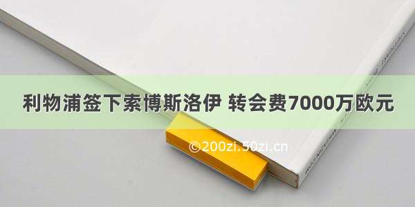 利物浦签下索博斯洛伊 转会费7000万欧元