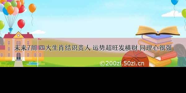 未来7周 四大生肖结识贵人 运势超旺发横财 同理心很强