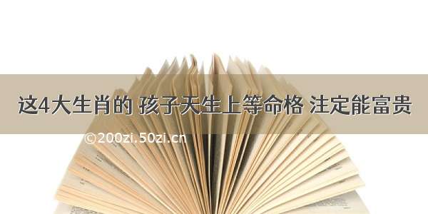 这4大生肖的 孩子天生上等命格 注定能富贵