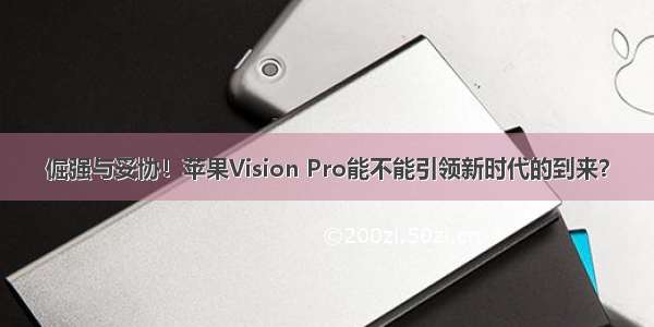 倔强与妥协！苹果Vision Pro能不能引领新时代的到来？