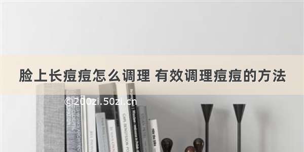 脸上长痘痘怎么调理 有效调理痘痘的方法