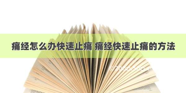 痛经怎么办快速止痛 痛经快速止痛的方法