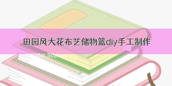 田园风大花布艺储物篮diy手工制作